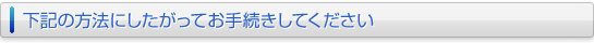 下記の方法にしたがってお手続きしてください